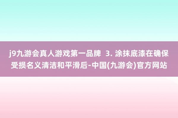 j9九游会真人游戏第一品牌  3. 涂抹底漆在确保受损名义清洁和平滑后-中国(九游会)官方网站