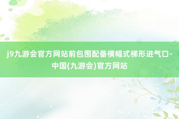 j9九游会官方网站前包围配备横幅式梯形进气口-中国(九游会)官方网站