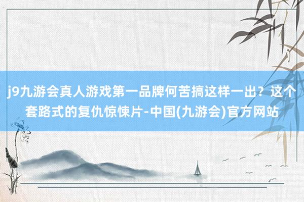 j9九游会真人游戏第一品牌何苦搞这样一出？这个套路式的复仇惊悚片-中国(九游会)官方网站