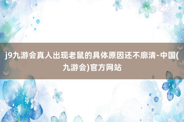 j9九游会真人出现老鼠的具体原因还不廓清-中国(九游会)官方网站