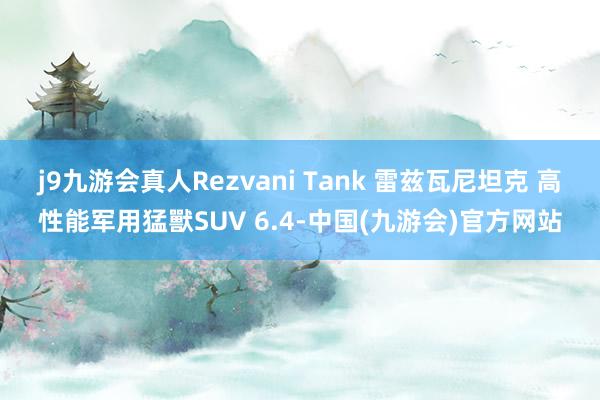 j9九游会真人Rezvani Tank 雷兹瓦尼坦克 高性能军用猛獸SUV 6.4-中国(九游会)官方网站