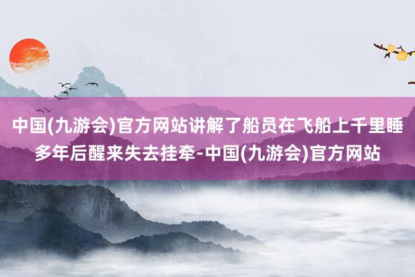 中国(九游会)官方网站讲解了船员在飞船上千里睡多年后醒来失去挂牵-中国(九游会)官方网站