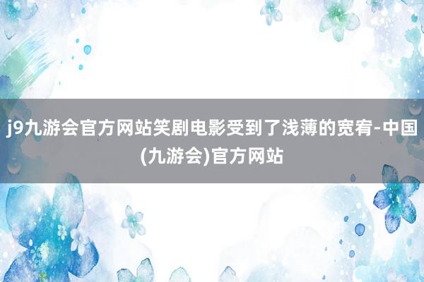 j9九游会官方网站笑剧电影受到了浅薄的宽宥-中国(九游会)官方网站