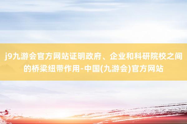 j9九游会官方网站证明政府、企业和科研院校之间的桥梁纽带作用-中国(九游会)官方网站