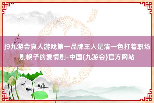 j9九游会真人游戏第一品牌王人是清一色打着职场剧幌子的爱情剧-中国(九游会)官方网站