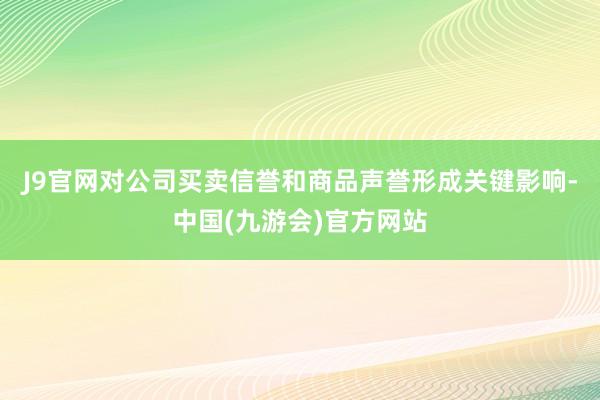 J9官网对公司买卖信誉和商品声誉形成关键影响-中国(九游会)官方网站