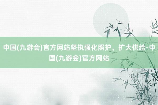 中国(九游会)官方网站坚执强化照护、扩大供给-中国(九游会)官方网站