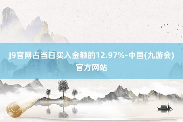 J9官网占当日买入金额的12.97%-中国(九游会)官方网站