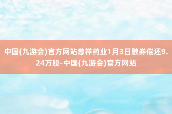 中国(九游会)官方网站慈祥药业1月3日融券偿还9.24万股-中国(九游会)官方网站