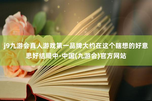 j9九游会真人游戏第一品牌大约在这个瞎想的好意思好结局中-中国(九游会)官方网站