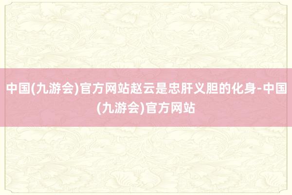 中国(九游会)官方网站赵云是忠肝义胆的化身-中国(九游会)官方网站