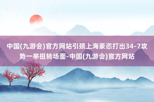 中国(九游会)官方网站引颈上海豪恣打出34-7攻势一举扭转场面-中国(九游会)官方网站