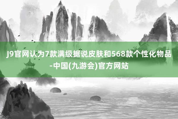 J9官网认为7款满级据说皮肤和568款个性化物品-中国(九游会)官方网站