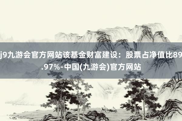 j9九游会官方网站该基金财富建设：股票占净值比89.97%-中国(九游会)官方网站