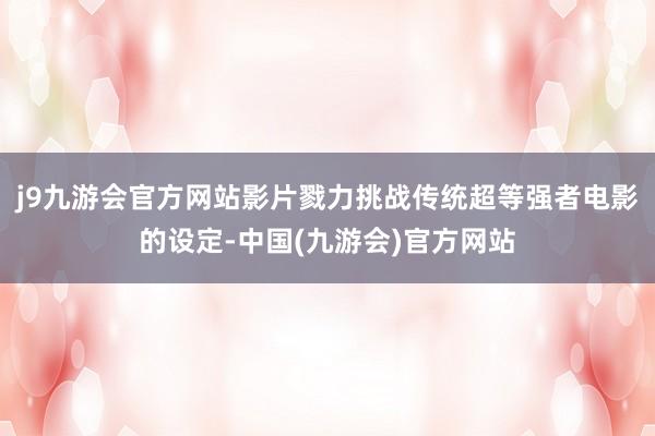 j9九游会官方网站影片戮力挑战传统超等强者电影的设定-中国(九游会)官方网站