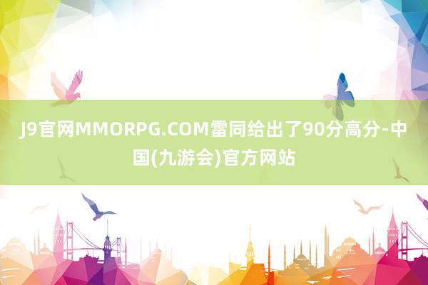 J9官网MMORPG.COM雷同给出了90分高分-中国(九游会)官方网站