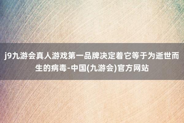 j9九游会真人游戏第一品牌决定着它等于为逝世而生的病毒-中国(九游会)官方网站