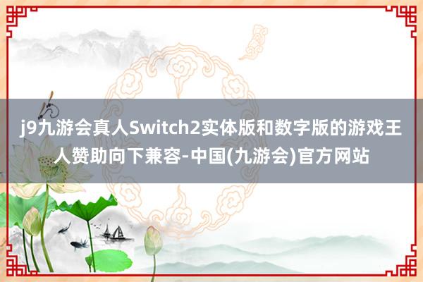 j9九游会真人Switch2实体版和数字版的游戏王人赞助向下兼容-中国(九游会)官方网站