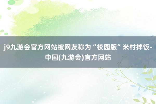 j9九游会官方网站被网友称为“校园版”米村拌饭-中国(九游会)官方网站