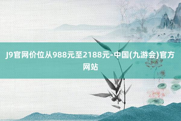 J9官网价位从988元至2188元-中国(九游会)官方网站