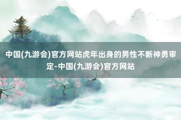 中国(九游会)官方网站虎年出身的男性不断神勇审定-中国(九游会)官方网站