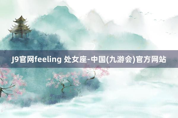 J9官网feeling 处女座-中国(九游会)官方网站