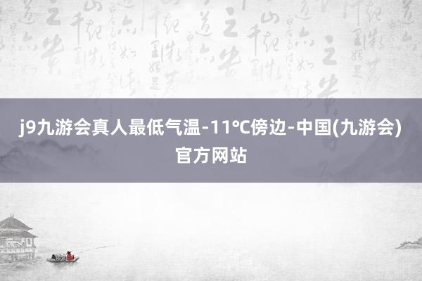 j9九游会真人最低气温-11℃傍边-中国(九游会)官方网站