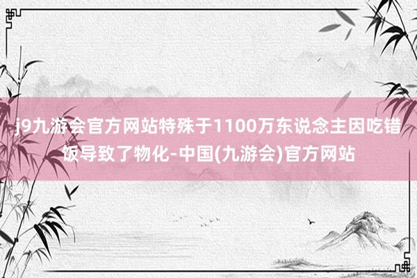 j9九游会官方网站特殊于1100万东说念主因吃错饭导致了物化-中国(九游会)官方网站