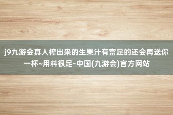 j9九游会真人榨出来的生果汁有富足的还会再送你一杯~用料很足-中国(九游会)官方网站