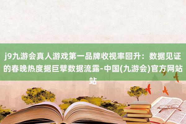 j9九游会真人游戏第一品牌收视率回升：数据见证的春晚热度据巨擘数据流露-中国(九游会)官方网站