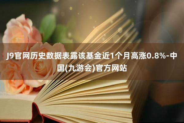 J9官网历史数据表露该基金近1个月高涨0.8%-中国(九游会)官方网站