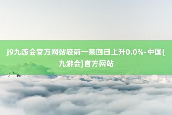 j9九游会官方网站较前一来回日上升0.0%-中国(九游会)官方网站