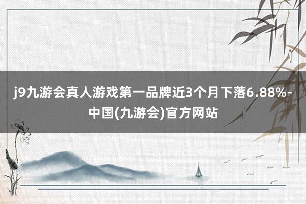 j9九游会真人游戏第一品牌近3个月下落6.88%-中国(九游会)官方网站