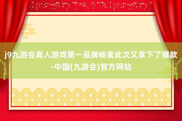 j9九游会真人游戏第一品牌杨紫此次又拿下了爆款-中国(九游会)官方网站