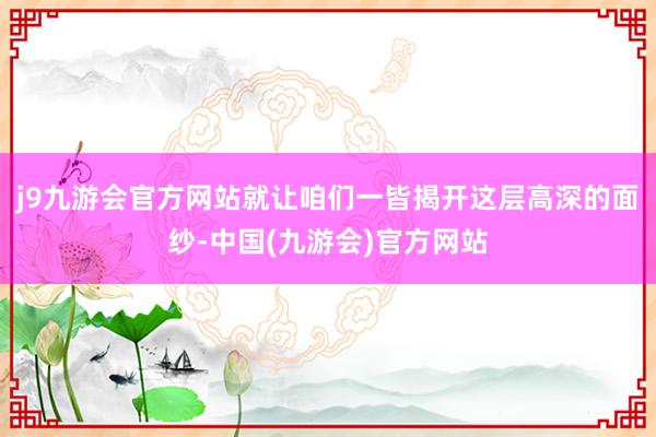 j9九游会官方网站就让咱们一皆揭开这层高深的面纱-中国(九游会)官方网站