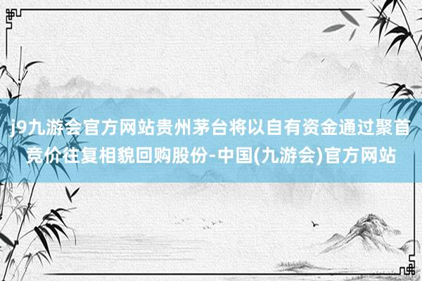 j9九游会官方网站贵州茅台将以自有资金通过聚首竞价往复相貌回购股份-中国(九游会)官方网站