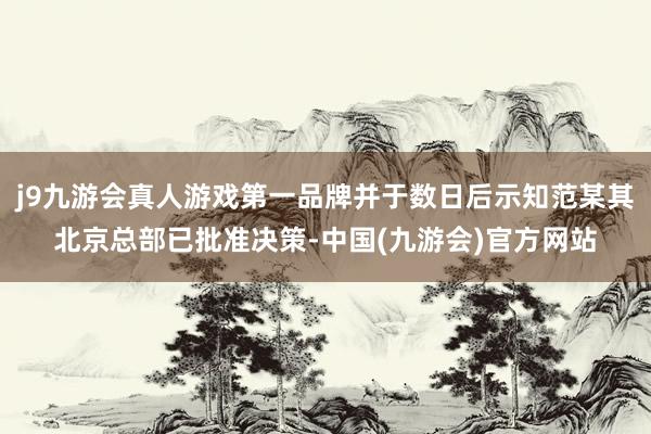 j9九游会真人游戏第一品牌并于数日后示知范某其北京总部已批准决策-中国(九游会)官方网站