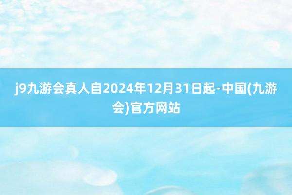 j9九游会真人自2024年12月31日起-中国(九游会)官方网站