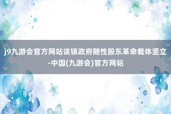 j9九游会官方网站该镇政府随性股东革命载体竖立-中国(九游会)官方网站