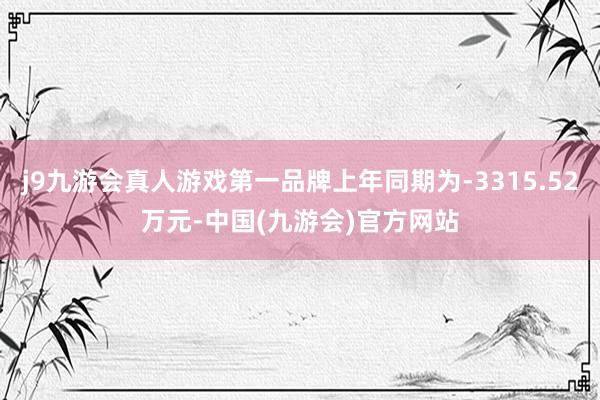 j9九游会真人游戏第一品牌上年同期为-3315.52万元-中国(九游会)官方网站