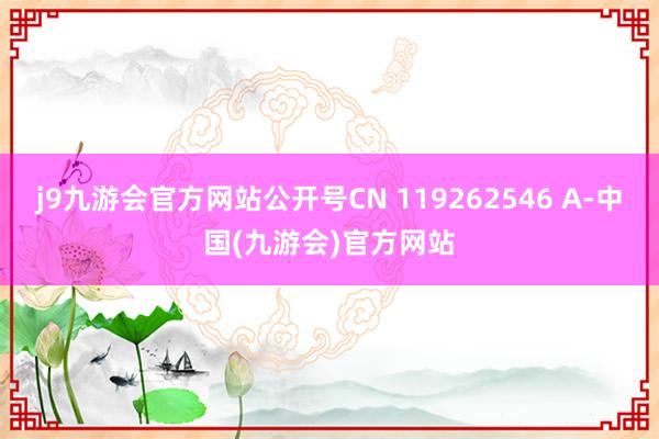 j9九游会官方网站公开号CN 119262546 A-中国(九游会)官方网站