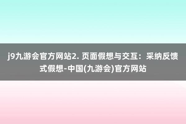 j9九游会官方网站2. 页面假想与交互：采纳反馈式假想-中国(九游会)官方网站