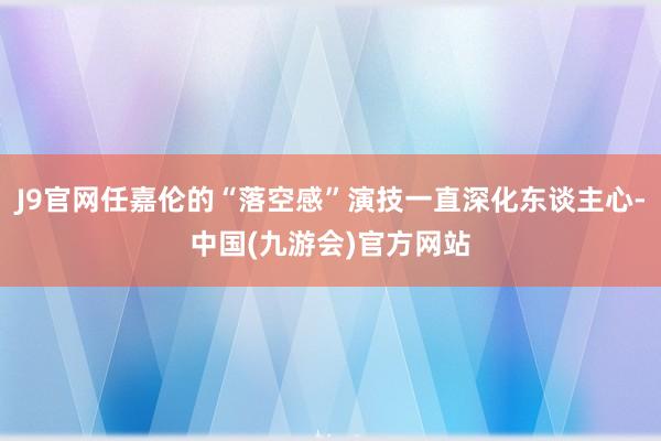 J9官网任嘉伦的“落空感”演技一直深化东谈主心-中国(九游会)官方网站