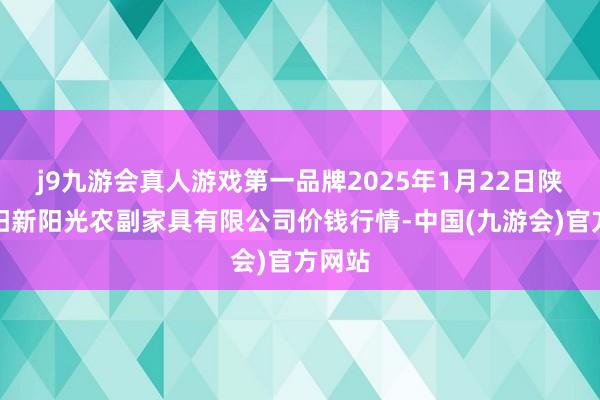 j9九游会真人游戏第一品牌2025年1月22日陕西咸阳新阳光农副家具有限公司价钱行情-中国(九游会)官方网站