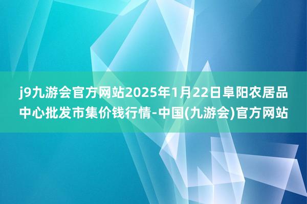 j9九游会官方网站2025年1月22日阜阳农居品中心批发市集价钱行情-中国(九游会)官方网站