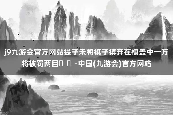 j9九游会官方网站提子未将棋子摈弃在棋盖中一方将被罚两目‌‌-中国(九游会)官方网站