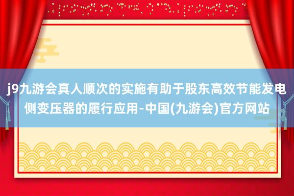 j9九游会真人顺次的实施有助于股东高效节能发电侧变压器的履行应用-中国(九游会)官方网站