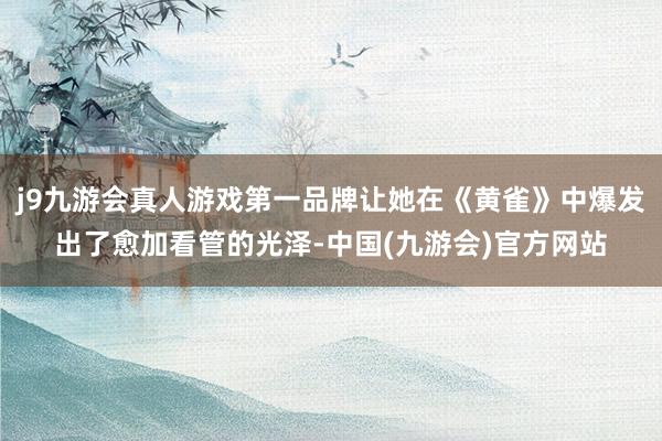 j9九游会真人游戏第一品牌让她在《黄雀》中爆发出了愈加看管的光泽-中国(九游会)官方网站