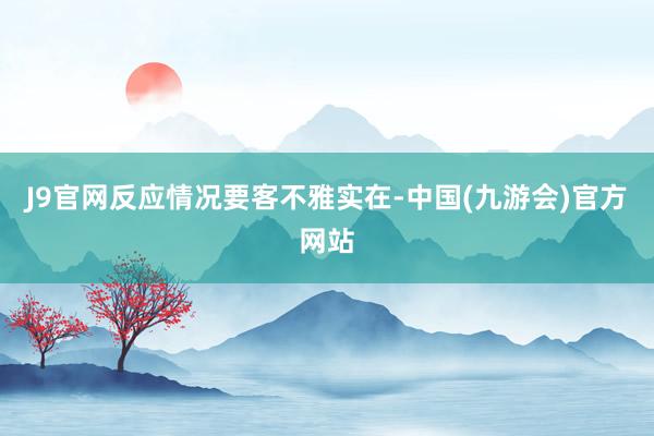 J9官网反应情况要客不雅实在-中国(九游会)官方网站