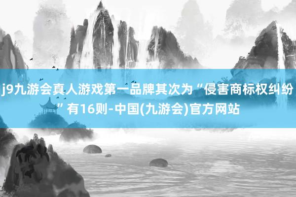 j9九游会真人游戏第一品牌其次为“侵害商标权纠纷”有16则-中国(九游会)官方网站